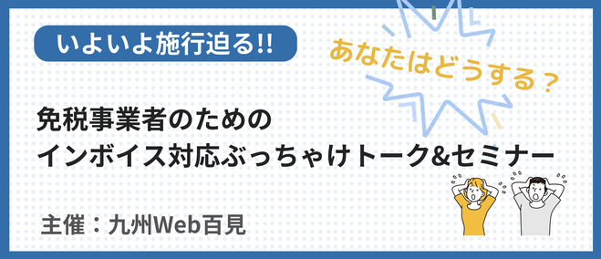 7月25日【いよいよ施行迫る！！】あなたはどうする？免税事業者のためのインボイス対応ぶっちゃけトーク&セミナー主催：九州Web百見