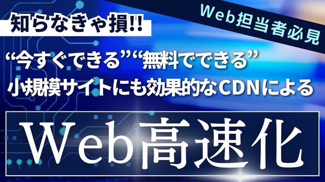 Web担当者必見 知らなきゃ損!! ”今すぐできる””無料でできる”小規模サイトにも効果的なCDNによるWebサイト高速化 