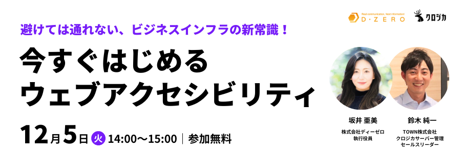 避けては通れない、ビジネスインフラの新常識！今すぐはじめるウェブアクセシビリティ。12月5日火曜日14:00から15:00。参加無料。坂井亜美、株式会社ディーゼロ執行役員、鈴木純一、TOWN株式会社クロジカサーバー管理セールスリーダー。