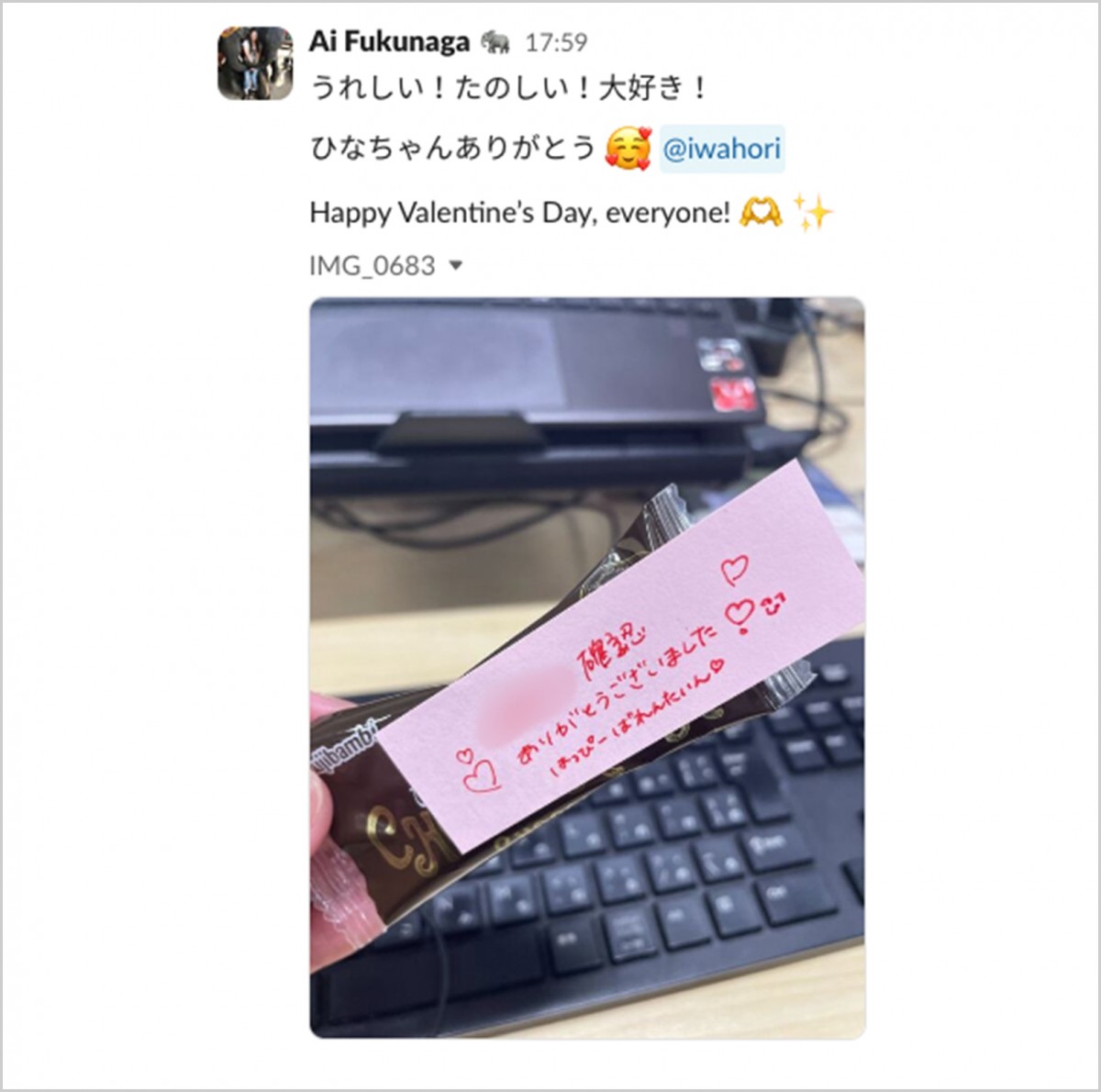 slackのスクリーンショット。Ai Fukunaga　うれしい！たのしい！大好き！ ひなちゃんありがとう :3つのハートの笑顔:  @iwahori Happy Valentine’s Day, everyone! :手のハート: :ピカピカ:　画像の添付：お菓子を持つ手。お菓子には「確認ありがとうございました　はっぴーばれんたいん」の文字