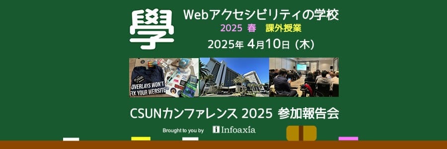 2025年4月10日（木）Webアクセシビリティの学校 2025 春 課外授業　CSUNカンファレンス2025参加報告会　Brought to you by Infoaxia
