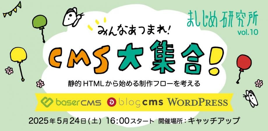 ましじめ研究所 vol.10 みんなあつまれ！CMS大集合！静的HTMLから始める制作フローを考える baserCMS a-blog cms WordPress 2025年5月24日（土）16:00スタート 開催場所：キャッチアップ