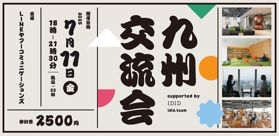 九州交流会　supported by  iDID idid.team　開催日時  2025年 7月11日（金） 18時－21時30分 懇親：22時　会場　LINEヤフーコミュニケーションズ　参加費2500円