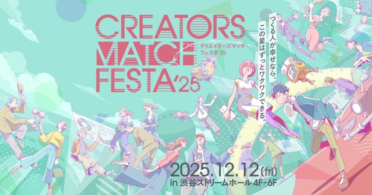 つくる人が幸せなら、この星はずっとワクワクできる。CREATORS MATCH FESTA’25（クリエイターズマッチフェスタ'25）2025.12.12(Fri) in 渋谷ストリーム ホール 4F-6F