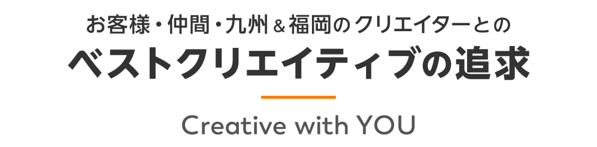 お客様・仲間・九州＆福岡のクリエイターとのベストクリエイティブの追求 Creative with YOU